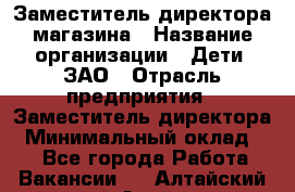 Заместитель директора магазина › Название организации ­ Дети, ЗАО › Отрасль предприятия ­ Заместитель директора › Минимальный оклад ­ 1 - Все города Работа » Вакансии   . Алтайский край,Алейск г.